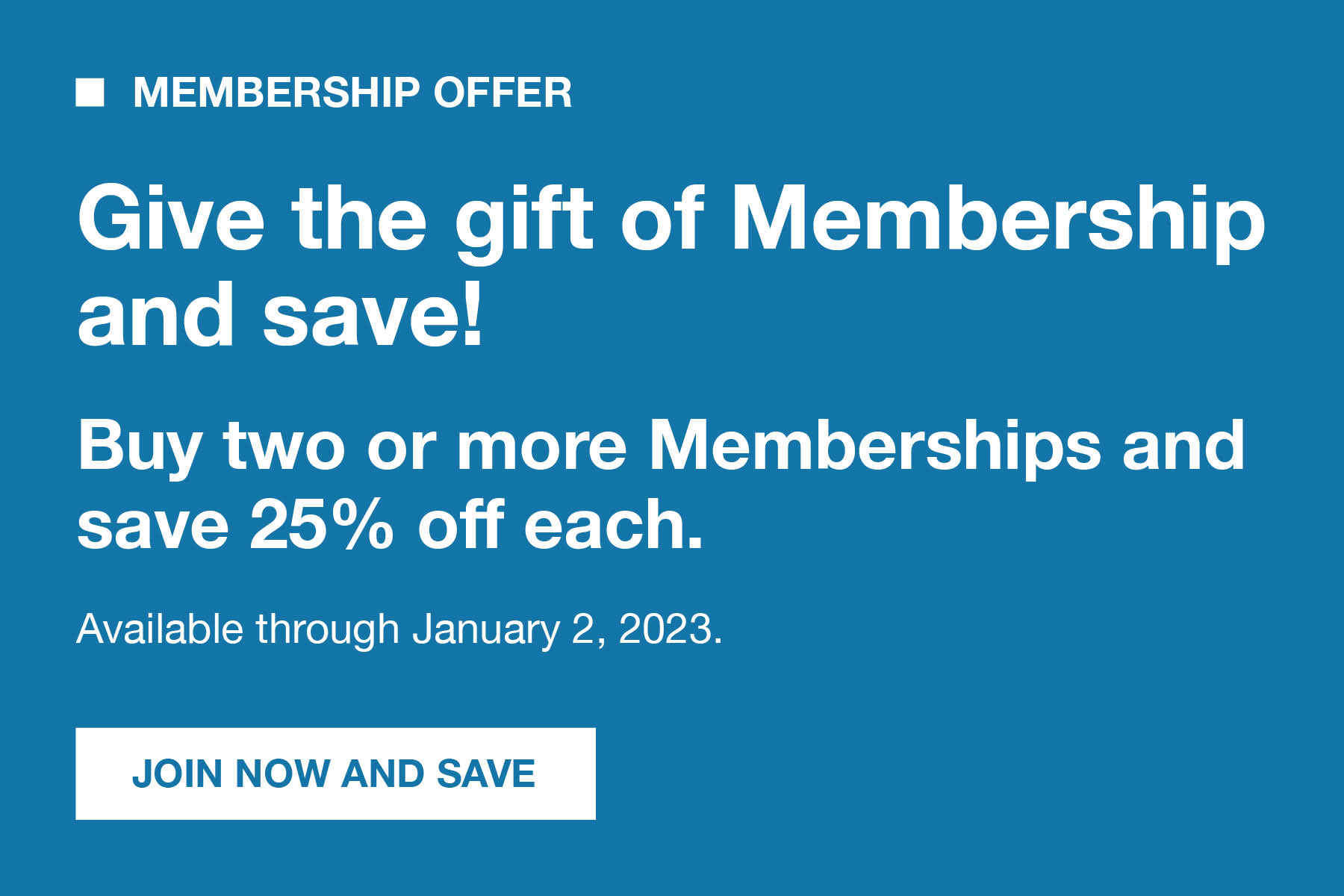 Membership Offer. Give the gift of Membership and save! Buy two or more Memberships and save 25% off each. Available through January 2, 2023. Click here to join and save.