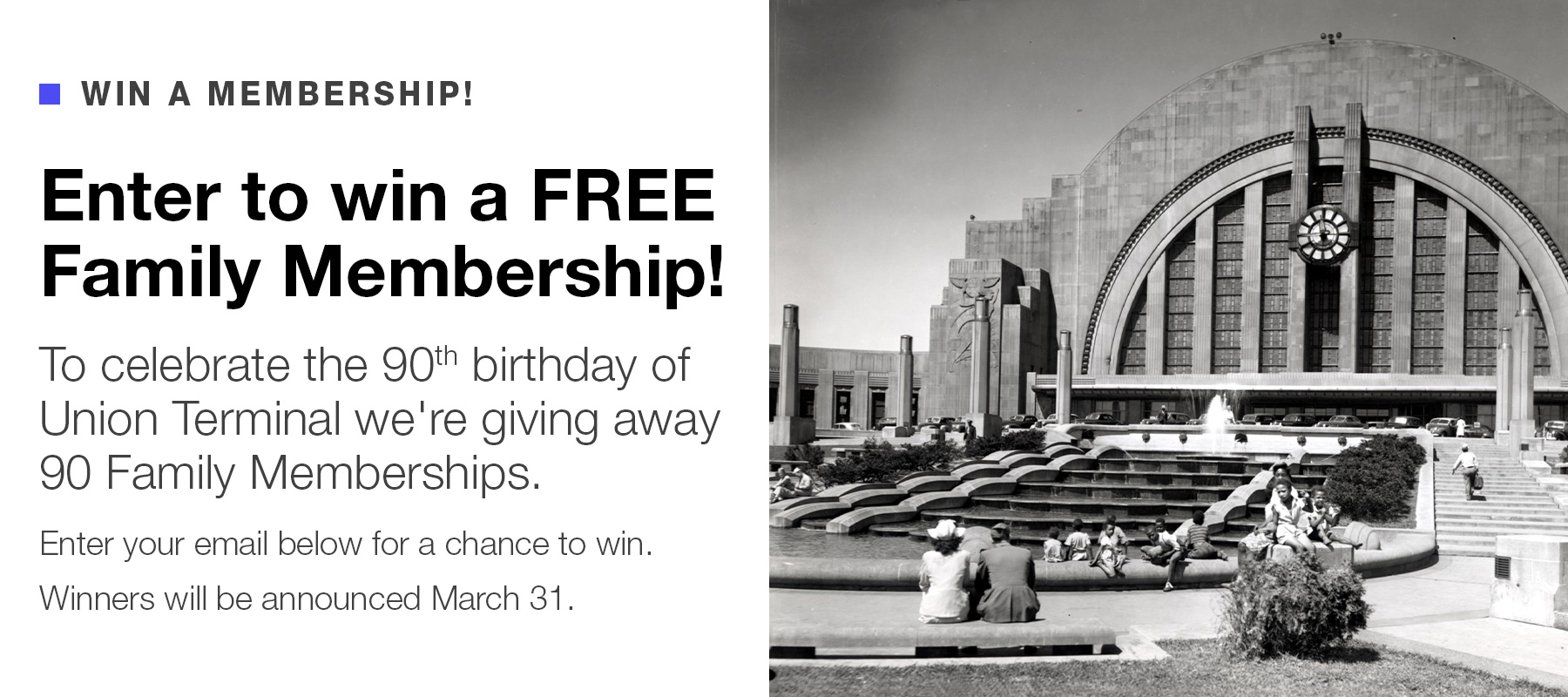 Enter to win a free Family Membership! To celebrate the 90th birthday of Union Terminal we're giving away 90 Family Memberships. Enter your email below for a chance to win. Winners will be announced March 31.