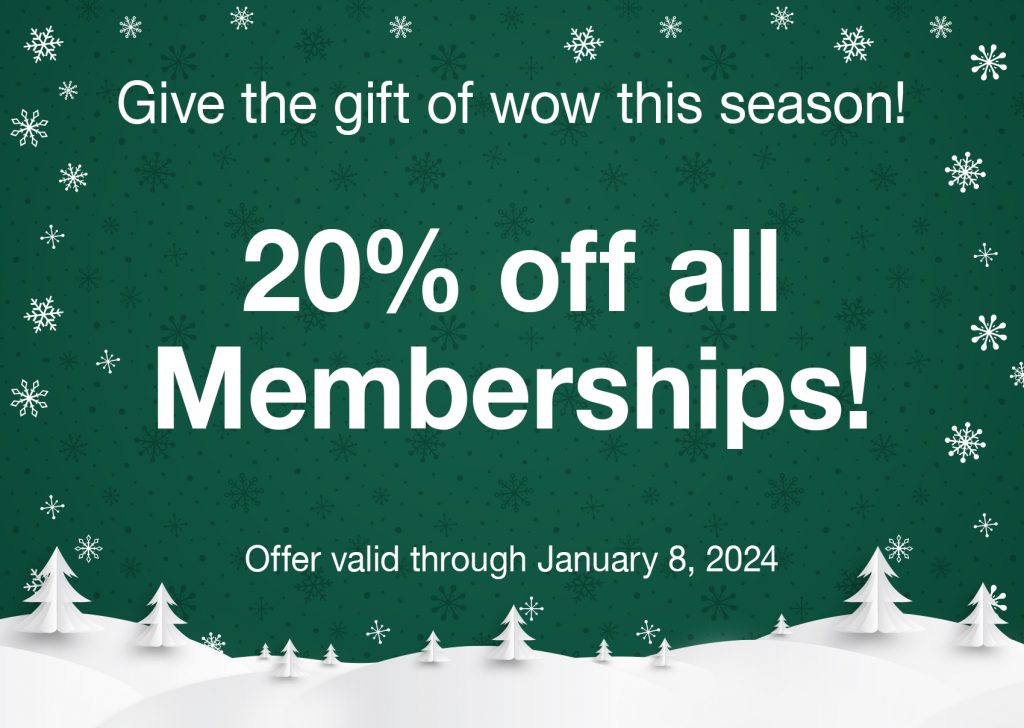 Give the gift of wow this season! 20% off all Memberships! Offer valid through January 8, 2024