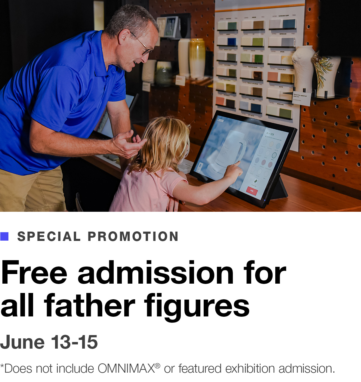 Special Promotion. Free admission for all father figures. June 13-15. *Does not include OMNIMAX® or featured exhibition admission. BUY TICKETS