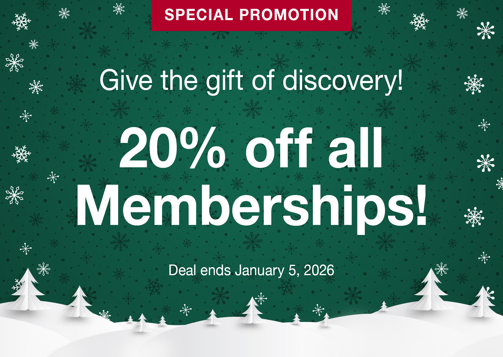 Special promotion. Give the gift of discovery! 20% off all Memberships! Deal ends January 5, 2026