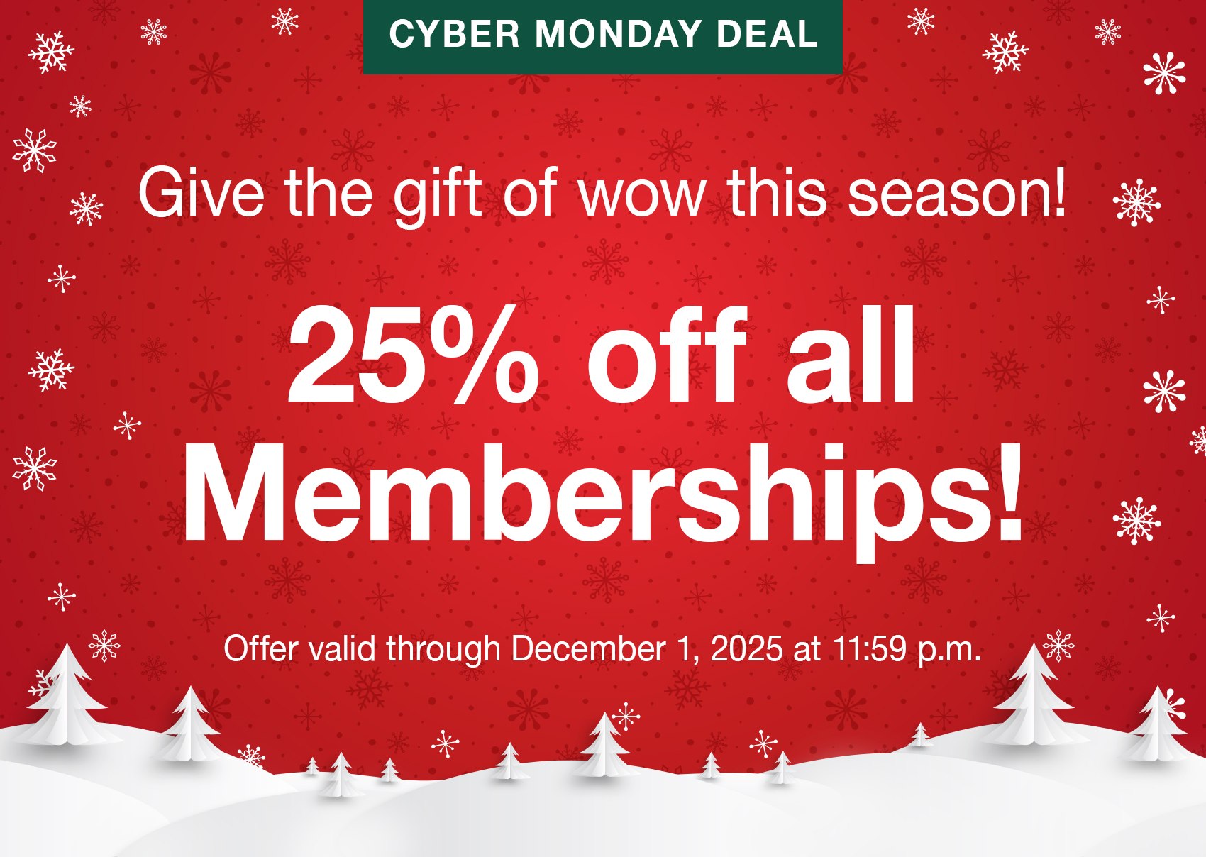 CYBER MONDAY DEAL. Give the gift of wow this season! 25% off all Memberships! Offer valid through December 1, 2025 at 11:59 p.m.