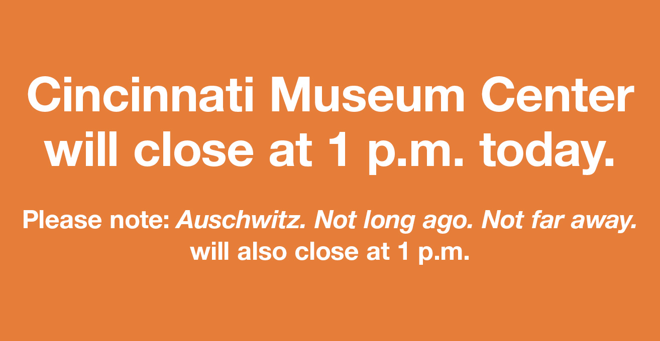 Cincinnati Museum Center will be closing at 1 p.m. today. Please note: Auschwitz. Not long ago. Not far away. will also close at 1 p.m.