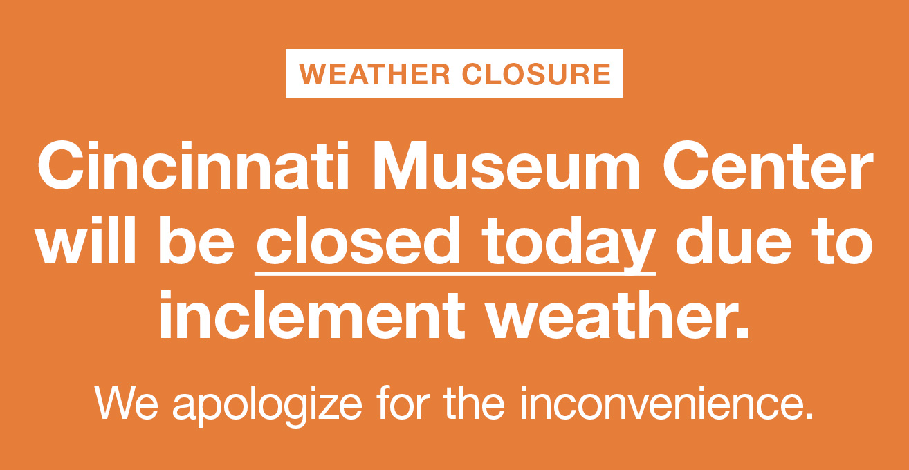 WEATHER CLOSURE — Cincinnati Museum Center will be closed today due to inclement weather. We apologize for the inconvenience.