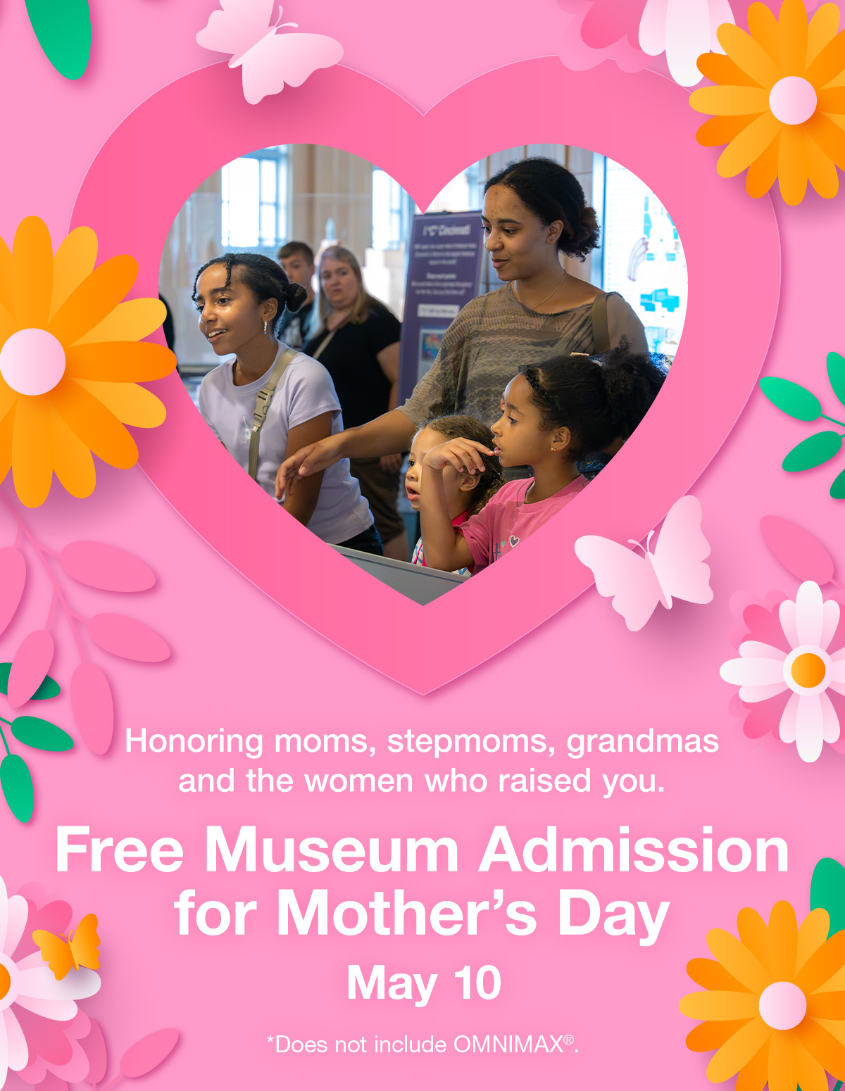Honoring moms, stepmoms, grandmas and the women who raised you. Free Museum Admission for Mother's Day. May 10. *Does not include OMNIMAX®.