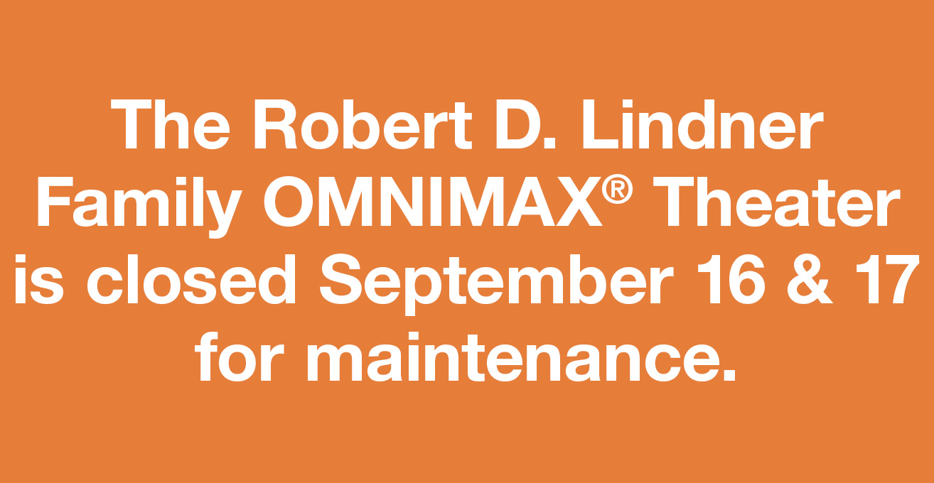 The Robert D. Lindner Family OMNIMAX® Theater is closed September 16 & 17 for maintenance.