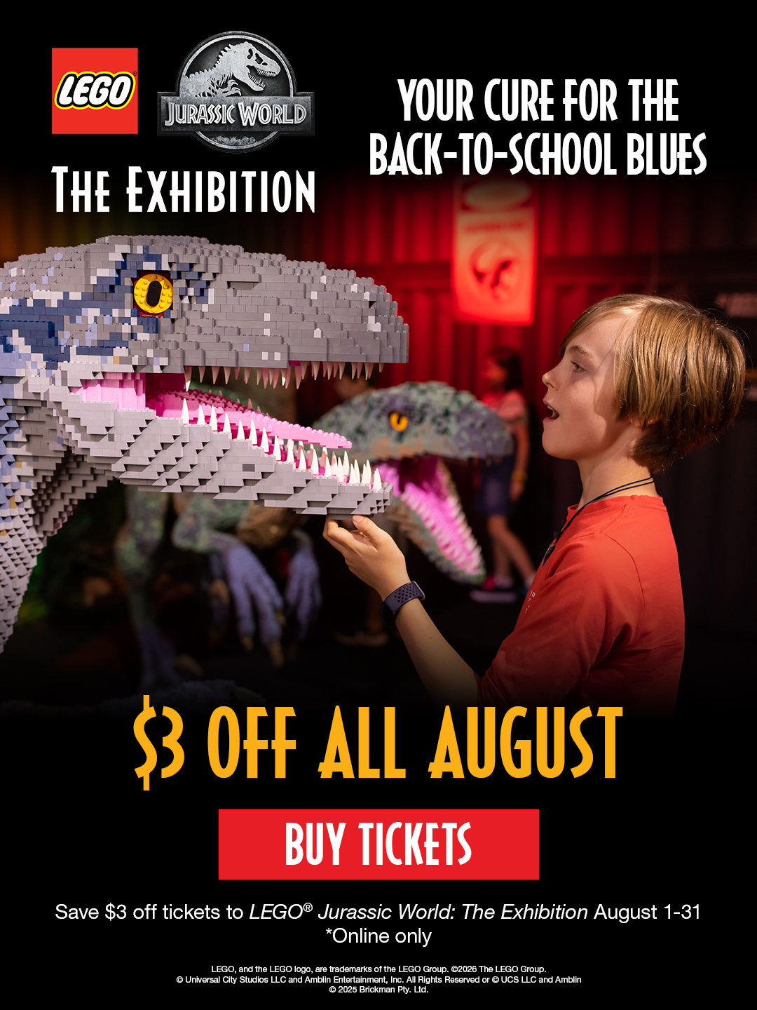 Your cure for the back-to-school blues. Save $3 off tickets to LEGO® Jurassic World: The Exhibition all August. Online only. Buy Tickets.